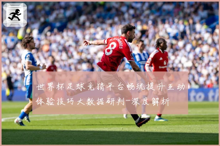 世界杯足球竞猜平台畅玩提升互动体验技巧大数据研判-深度解析