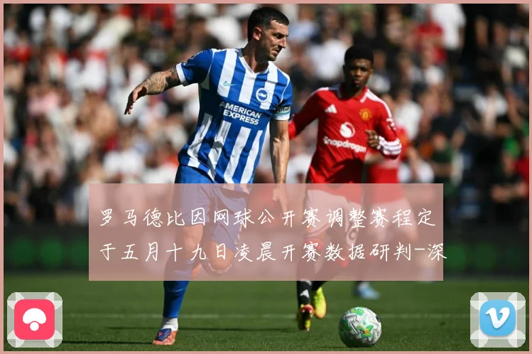 罗马德比因网球公开赛调整赛程定于五月十九日凌晨开赛数据研判-深度解析