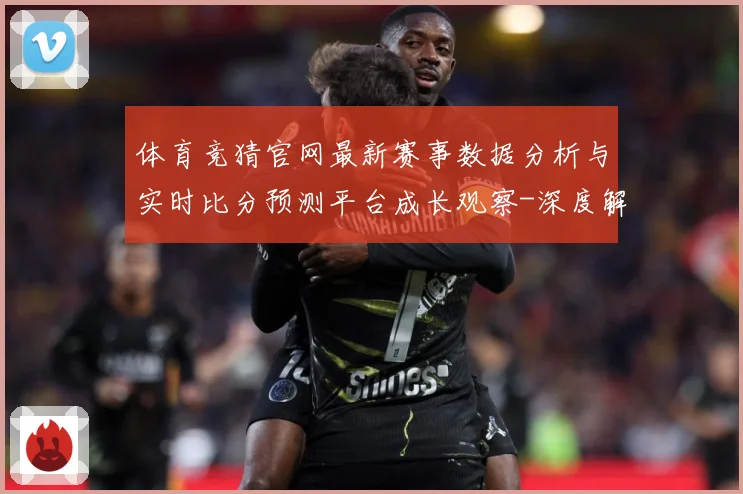 体育竞猜官网最新赛事数据分析与实时比分预测平台成长观察-深度解析