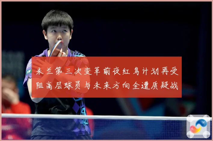 米兰第三次变革前夜红鸟计划再受阻高层球员与未来方向全遭质疑战术观察-深度解析