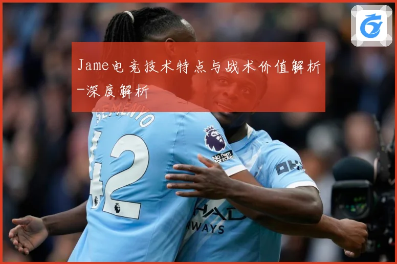 Jame电竞技术特点与战术价值解析-深度解析