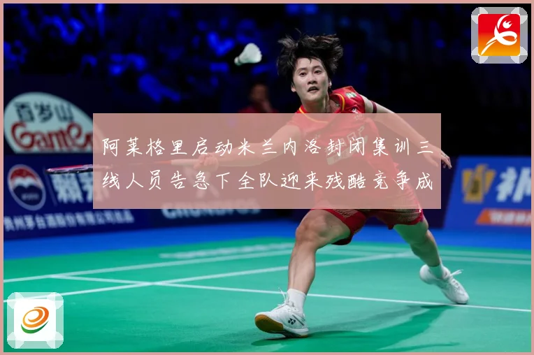 阿莱格里启动米兰内洛封闭集训三线人员告急下全队迎来残酷竞争成长观察-深度解析