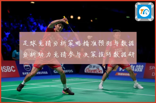 足球竞猜分析策略精准预测与数据分析助力竞猜参与决策技巧数据研判-深度解析