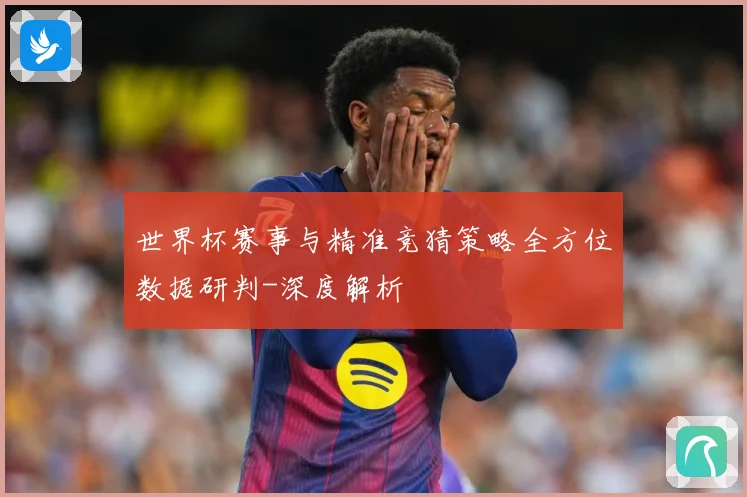 世界杯赛事与精准竞猜策略全方位数据研判-深度解析