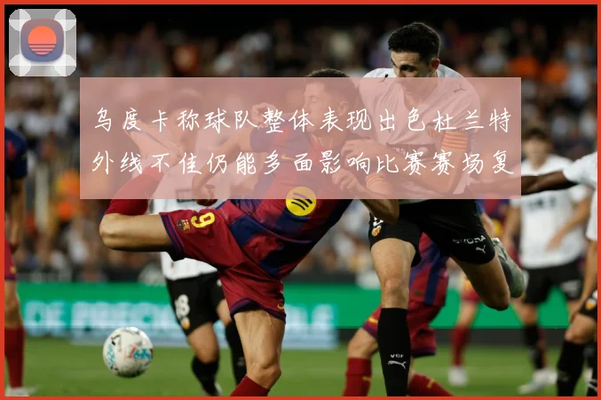 乌度卡称球队整体表现出色杜兰特外线不佳仍能多面影响比赛赛场复盘-深度解析