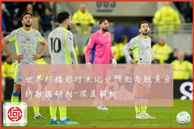 世界杯精彩对决比分预测与胜负分析数据研判-深度解析