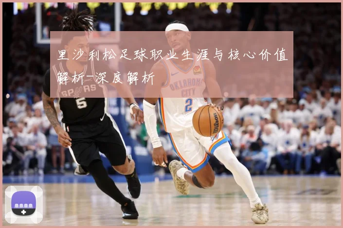 里沙利松足球职业生涯与核心价值解析-深度解析