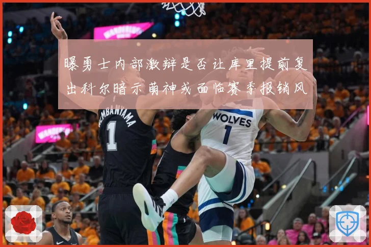 曝勇士内部激辩是否让库里提前复出科尔暗示萌神或面临赛季报销风赛场复盘-深度解析