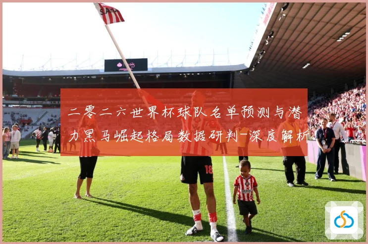 二零二六世界杯球队名单预测与潜力黑马崛起格局数据研判-深度解析