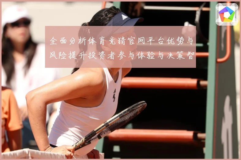 全面分析体育竞猜官网平台优势与风险提升投资者参与体验与决策智专题观察-深度解析