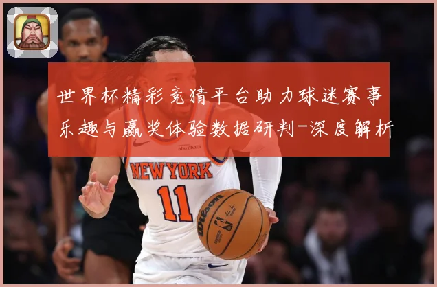 世界杯精彩竞猜平台助力球迷赛事乐趣与赢奖体验数据研判-深度解析