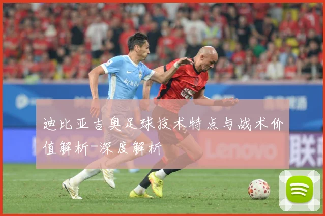 迪比亚吉奥足球技术特点与战术价值解析-深度解析