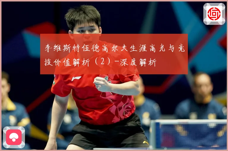 李维斯特伍德高尔夫生涯高光与竞技价值解析（2）-深度解析