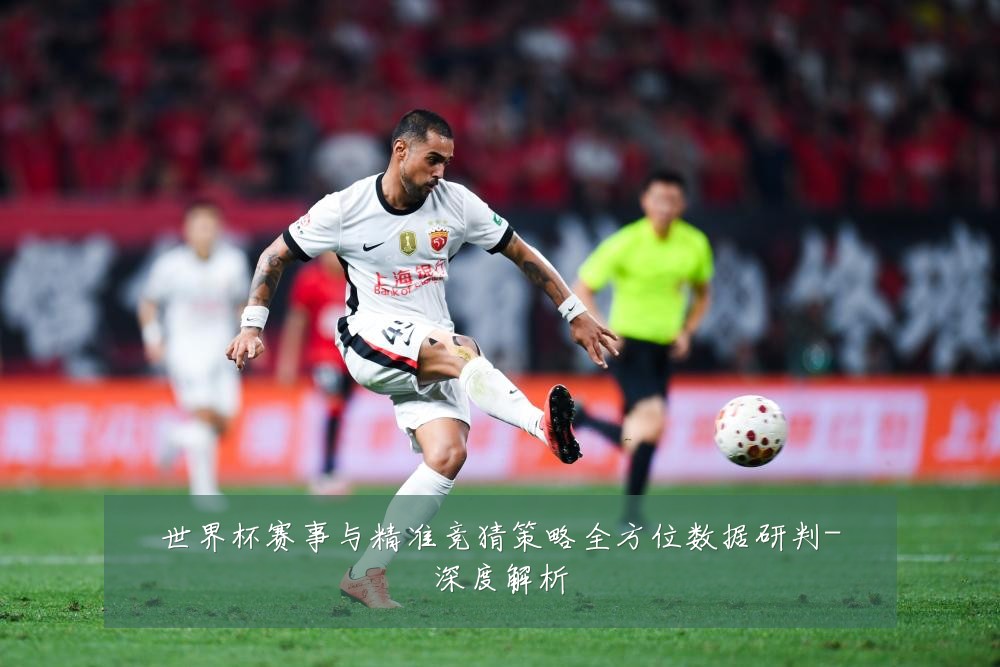 世界杯赛事与精准竞猜策略全方位数据研判-深度解析