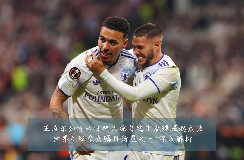 亚马尔如何以惊艳天赋与稳定表现崛起成为世界足坛最受瞩目新星之一-深度解析