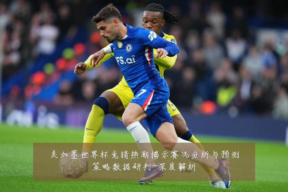 美加墨世界杯竞猜热潮揭示赛况分析与预测策略数据研判-深度解析