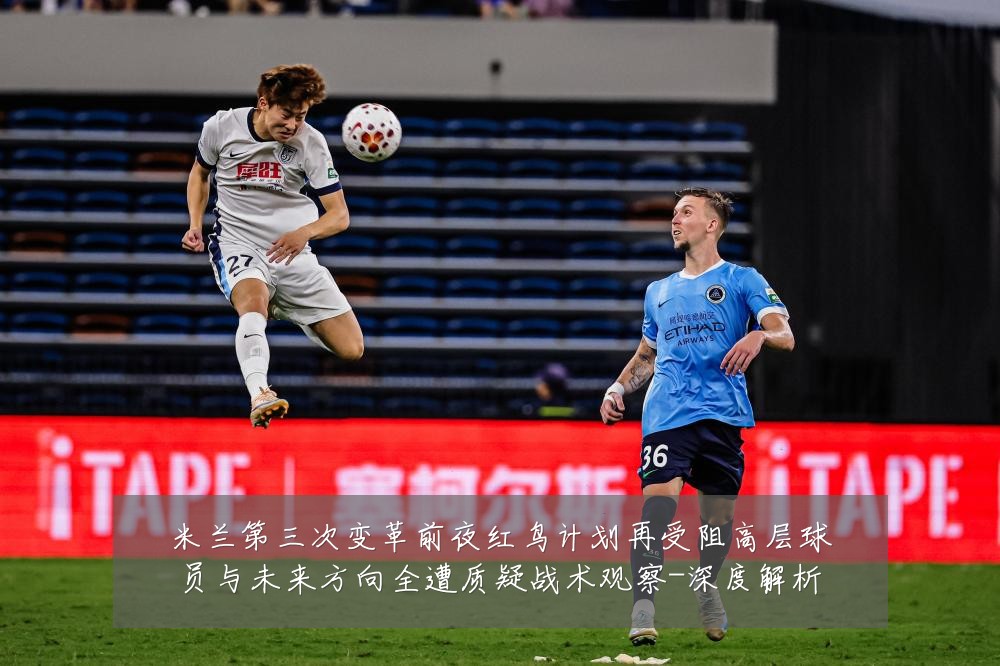米兰第三次变革前夜红鸟计划再受阻高层球员与未来方向全遭质疑战术观察-深度解析