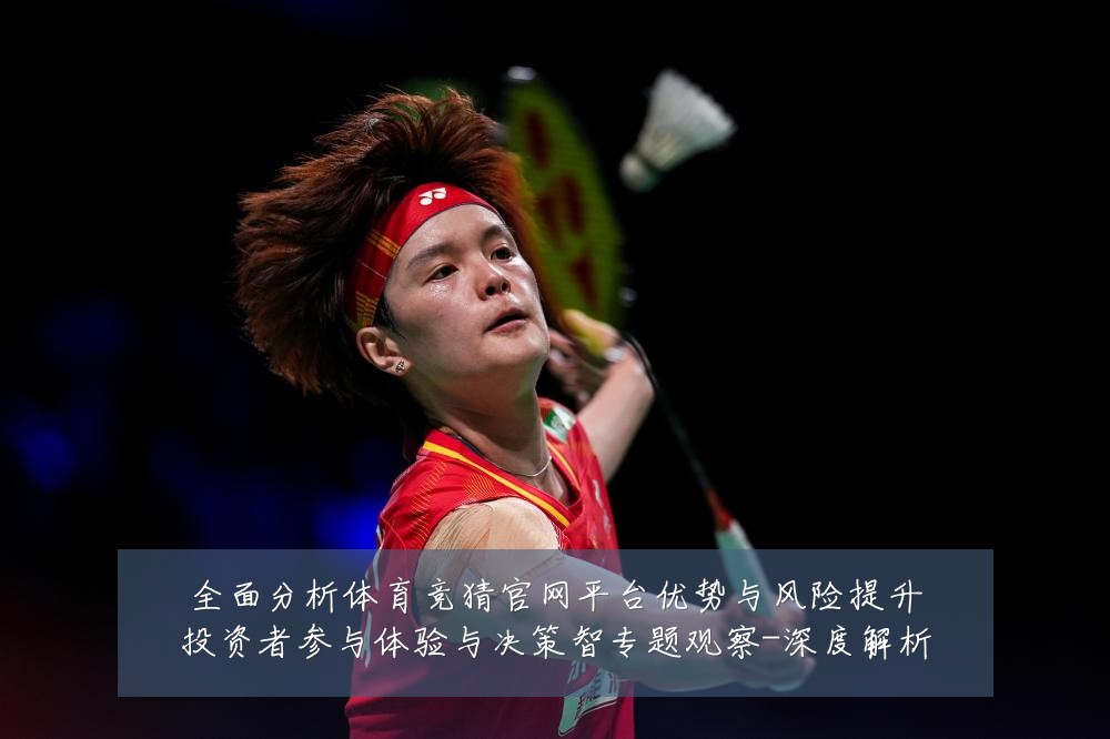 全面分析体育竞猜官网平台优势与风险提升投资者参与体验与决策智专题观察-深度解析
