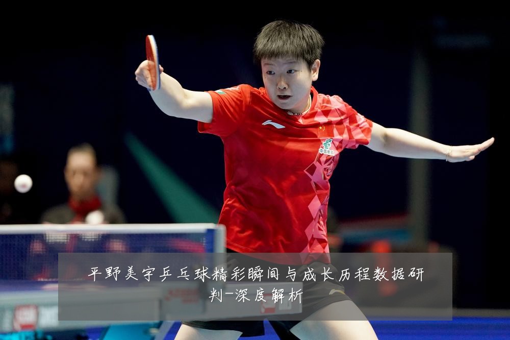 平野美宇乒乓球精彩瞬间与成长历程数据研判-深度解析